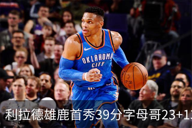 利拉德雄鹿首秀39分字母哥23+13 雄鹿险胜76人