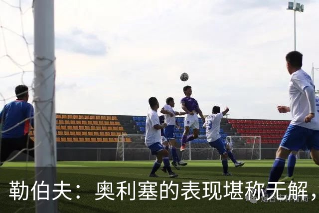 勒伯夫：奥利塞的表现堪称无解，他甚至比姆巴佩和登贝莱更重要