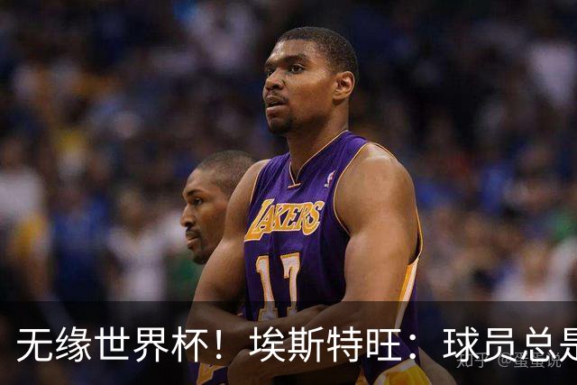 无缘世界杯！埃斯特旺：球员总是很容易受伤 未来梦想是赢世界杯