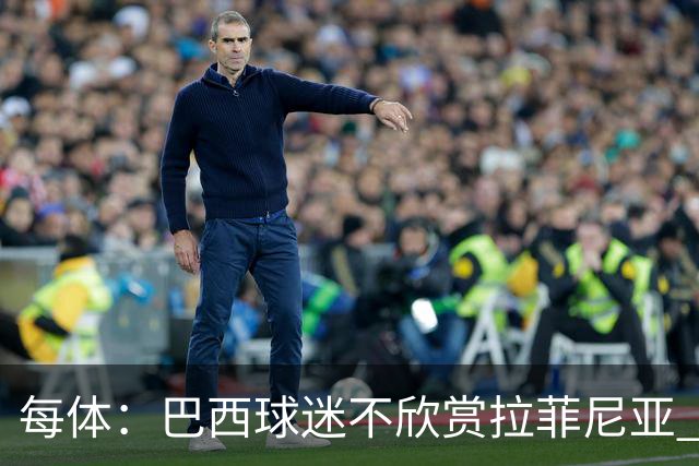 每体：巴西球迷不欣赏拉菲尼亚 1-1平摩洛哥让情况更加严重