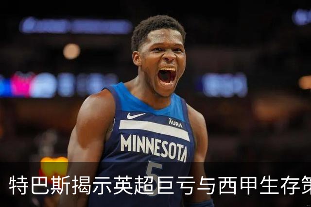 特巴斯揭示英超巨亏与西甲生存策略：曼城等豪门面临监管挑战！