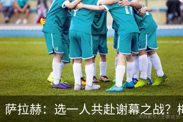 萨拉赫：选一人共赴谢幕之战？梅西！现在先庆祝，然后再研究对手