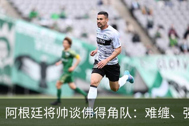 阿根廷将帅谈佛得角队：难缠、强大……