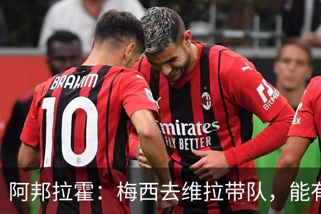 阿邦拉霍：梅西去维拉带队，能有英超冠军和欧冠冠军！